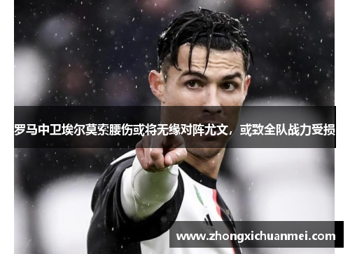 罗马中卫埃尔莫索腰伤或将无缘对阵尤文，或致全队战力受损